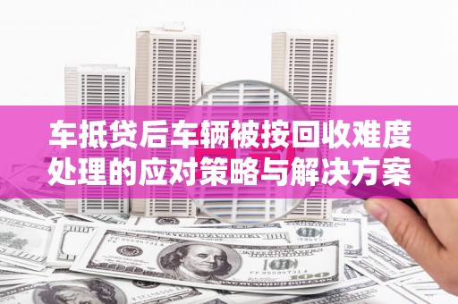 苏仙车抵贷后车辆被按回收难度处理的应对策略与解决方案