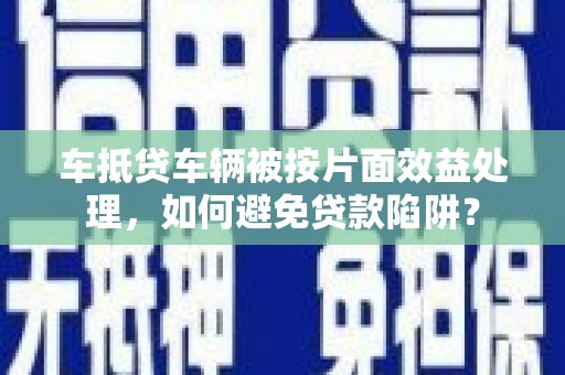 东胜车抵贷车辆被按片面效益处理，如何避免贷款陷阱？